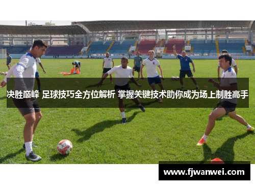 决胜巅峰 足球技巧全方位解析 掌握关键技术助你成为场上制胜高手
