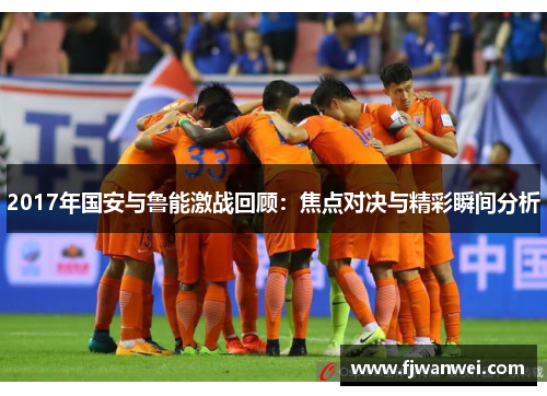 2017年国安与鲁能激战回顾：焦点对决与精彩瞬间分析