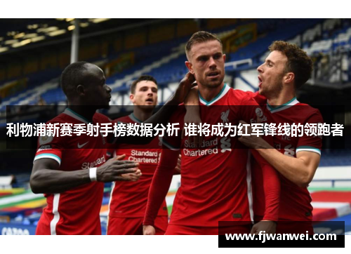 利物浦新赛季射手榜数据分析 谁将成为红军锋线的领跑者
