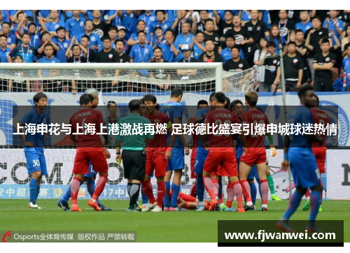 上海申花与上海上港激战再燃 足球德比盛宴引爆申城球迷热情