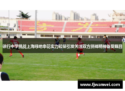 徐行中学挑战上海绿地申花实力较量引发关注双方拼搏精神备受瞩目