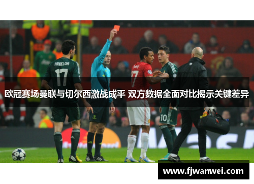 欧冠赛场曼联与切尔西激战成平 双方数据全面对比揭示关键差异
