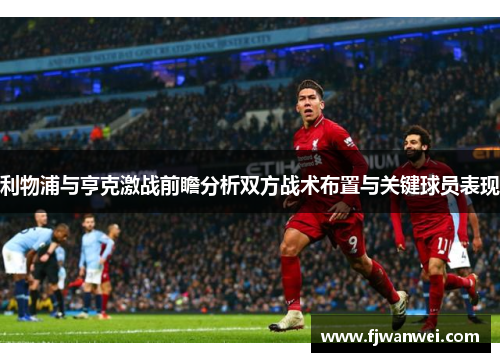 利物浦与亨克激战前瞻分析双方战术布置与关键球员表现