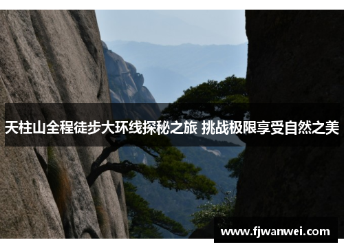 天柱山全程徒步大环线探秘之旅 挑战极限享受自然之美
