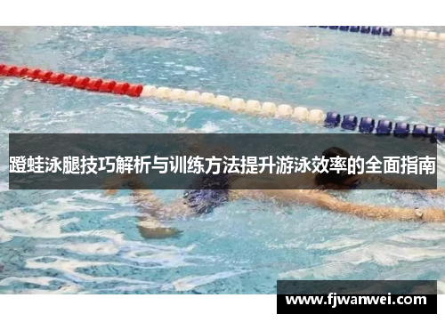 蹬蛙泳腿技巧解析与训练方法提升游泳效率的全面指南