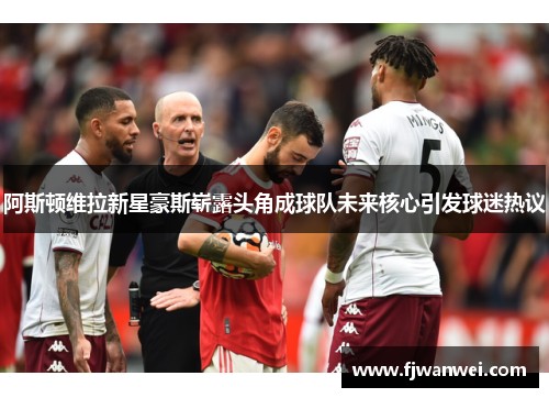 阿斯顿维拉新星豪斯崭露头角成球队未来核心引发球迷热议