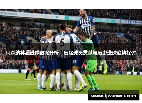 阿森纳英超进球数据分析：历届球员贡献与历史进球趋势探讨
