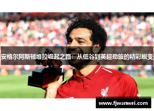 安格尔阿斯顿维拉崛起之路：从低谷到英超劲旅的精彩蜕变
