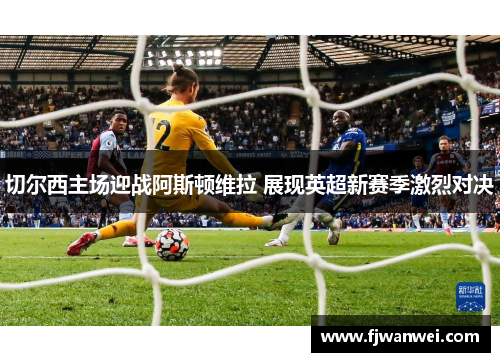 切尔西主场迎战阿斯顿维拉 展现英超新赛季激烈对决