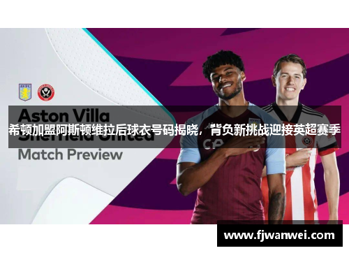 希顿加盟阿斯顿维拉后球衣号码揭晓，背负新挑战迎接英超赛季
