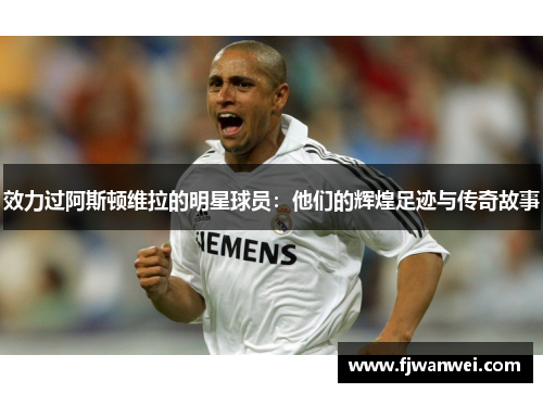 效力过阿斯顿维拉的明星球员：他们的辉煌足迹与传奇故事